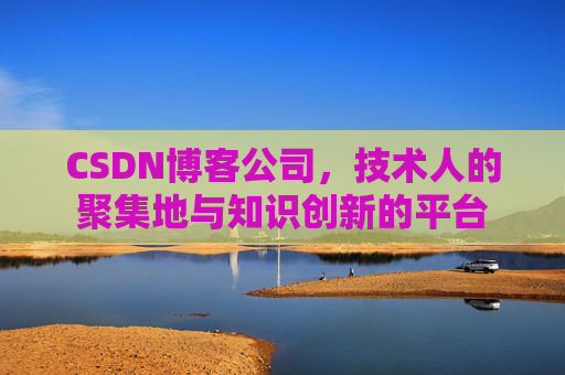 CSDN博客公司，技术人的聚集地与知识创新的平台