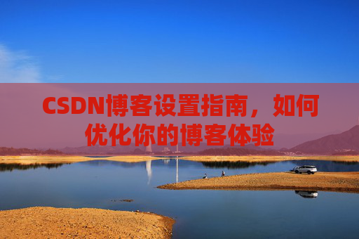 CSDN博客设置指南，如何优化你的博客体验