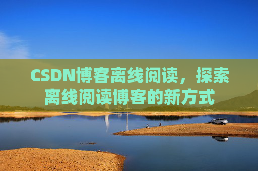 CSDN博客离线阅读，探索离线阅读博客的新方式